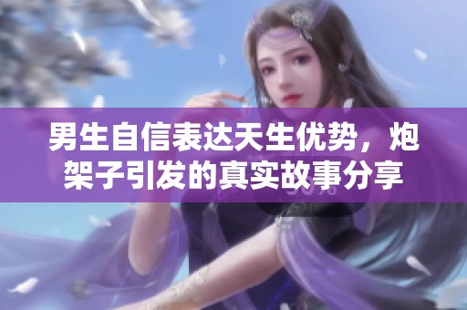 男生自信表达天生优势，炮架子引发的真实故事分享