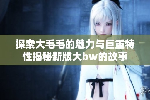 探索大毛毛的魅力与巨重特性揭秘新版大bw的故事