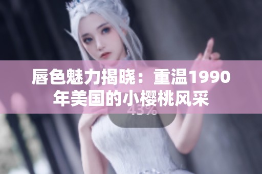 唇色魅力揭晓：重温1990年美国的小樱桃风采