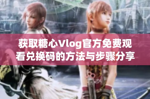 获取糖心Vlog官方免费观看兑换码的方法与步骤分享