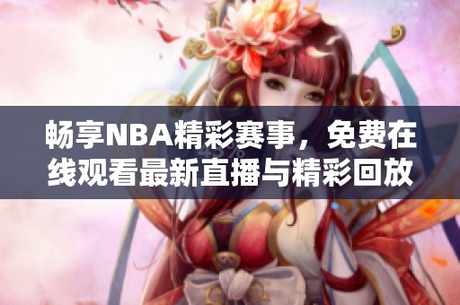 畅享NBA精彩赛事，免费在线观看最新直播与精彩回放