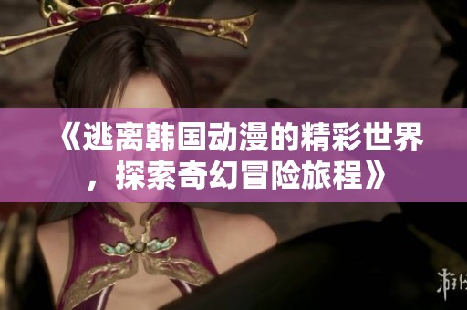 《逃离韩国动漫的精彩世界，探索奇幻冒险旅程》