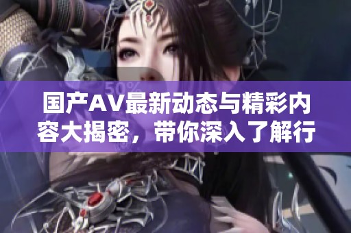 国产AV最新动态与精彩内容大揭密，带你深入了解行业内幕