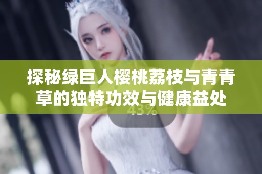探秘绿巨人樱桃荔枝与青青草的独特功效与健康益处