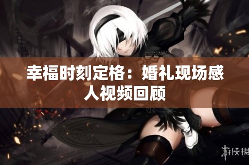 幸福时刻定格：婚礼现场感人视频回顾