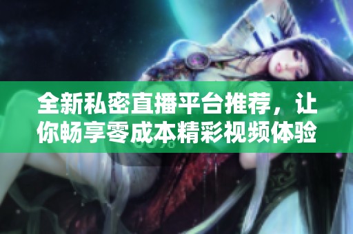全新私密直播平台推荐，让你畅享零成本精彩视频体验