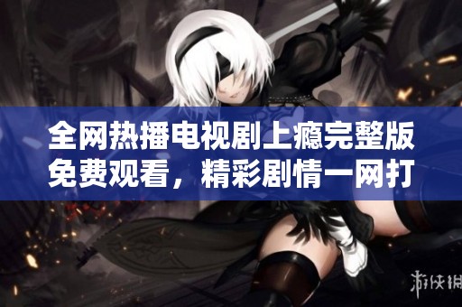 全网热播电视剧上瘾完整版免费观看，精彩剧情一网打尽