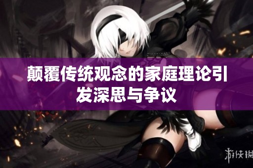 颠覆传统观念的家庭理论引发深思与争议