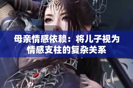 母亲情感依赖：将儿子视为情感支柱的复杂关系