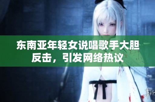 东南亚年轻女说唱歌手大胆反击，引发网络热议