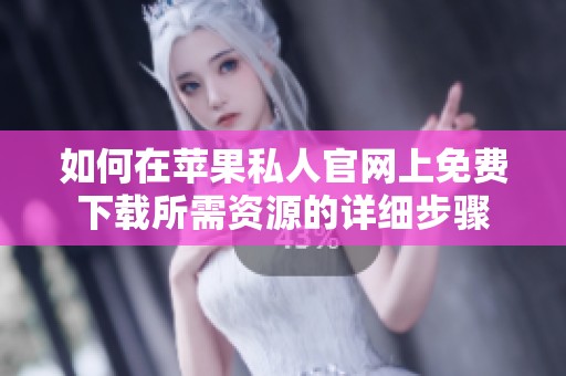 如何在苹果私人官网上免费下载所需资源的详细步骤