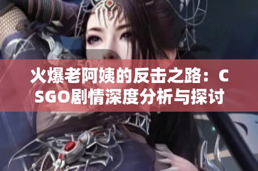 火爆老阿姨的反击之路：CSGO剧情深度分析与探讨