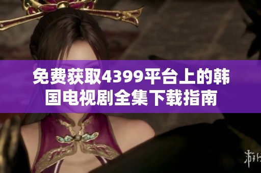免费获取4399平台上的韩国电视剧全集下载指南