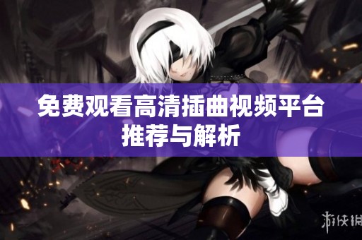 免费观看高清插曲视频平台推荐与解析