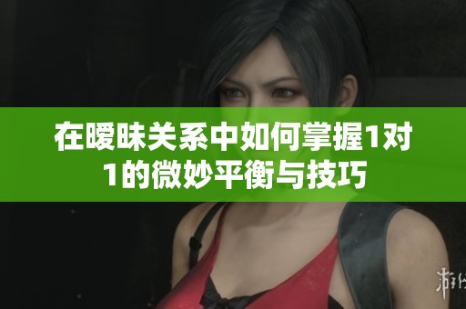 在暧昧关系中如何掌握1对1的微妙平衡与技巧
