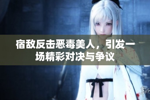 宿敌反击恶毒美人，引发一场精彩对决与争议