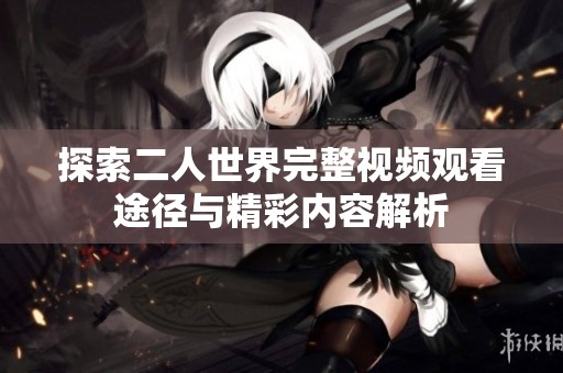 探索二人世界完整视频观看途径与精彩内容解析