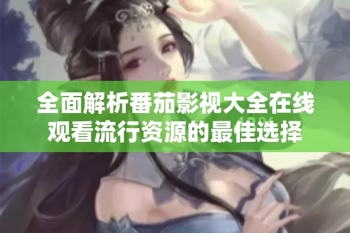 全面解析番茄影视大全在线观看流行资源的最佳选择