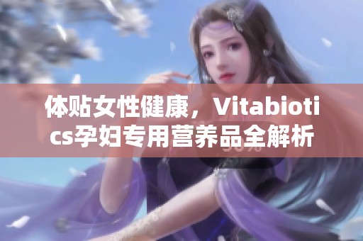 体贴女性健康,Vitabiotics孕妇专用营养品全解析 体贴女性健康,Vitabiotics孕妇专用营养品全解析