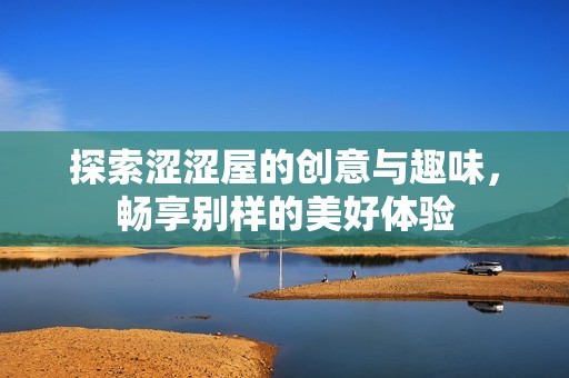探索涩涩屋的创意与趣味，畅享别样的美好体验