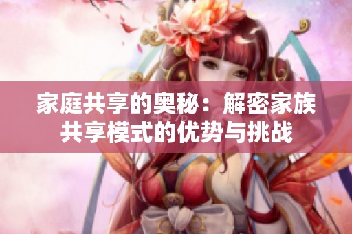 家庭共享的奥秘:解密家族共享模式的优势与挑战 家庭共享的奥秘:解密家族共享模式的优势与挑战