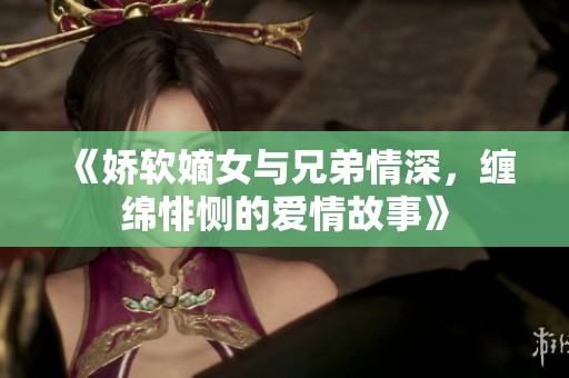 《娇软嫡女与兄弟情深，缠绵悱恻的爱情故事》