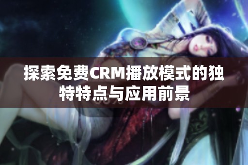 探索免费CRM播放模式的独特特点与应用前景