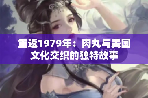 重返1979年：肉丸与美国文化交织的独特故事
