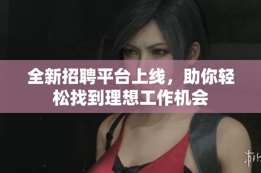 全新招聘平台上线，助你轻松找到理想工作机会