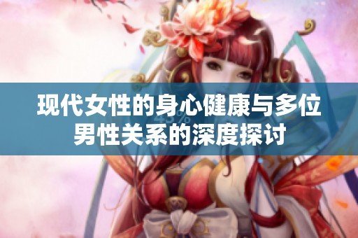 现代女性的身心健康与多位男性关系的深度探讨
