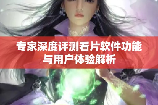专家深度评测看片软件功能与用户体验解析