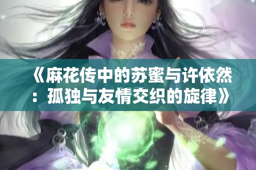 《麻花传中的苏蜜与许依然：孤独与友情交织的旋律》