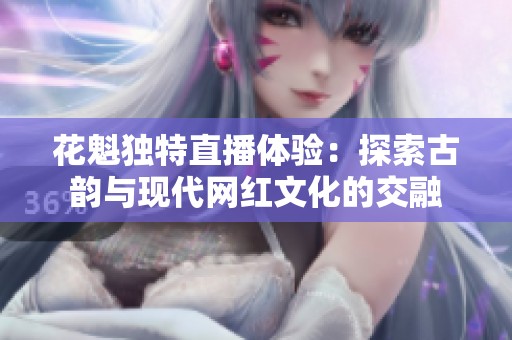 花魁独特直播体验：探索古韵与现代网红文化的交融