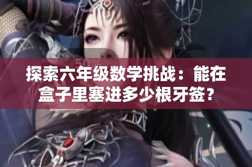 探索六年级数学挑战：能在盒子里塞进多少根牙签？