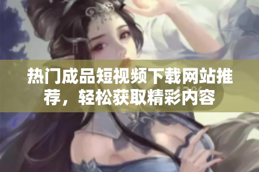 热门成品短视频下载网站推荐，轻松获取精彩内容