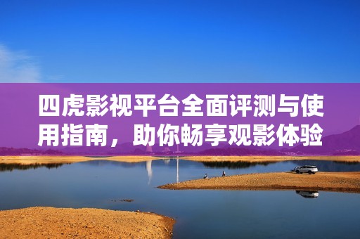 四虎影视平台全面评测与使用指南，助你畅享观影体验