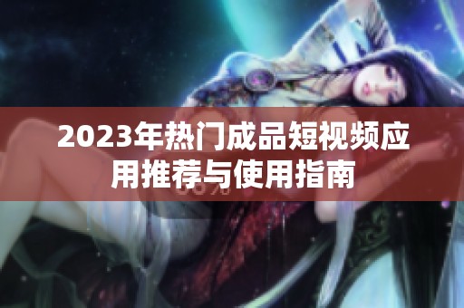 2023年热门成品短视频应用推荐与使用指南