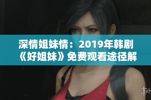 深情姐妹情：2019年韩剧《好姐妹》免费观看途径解析