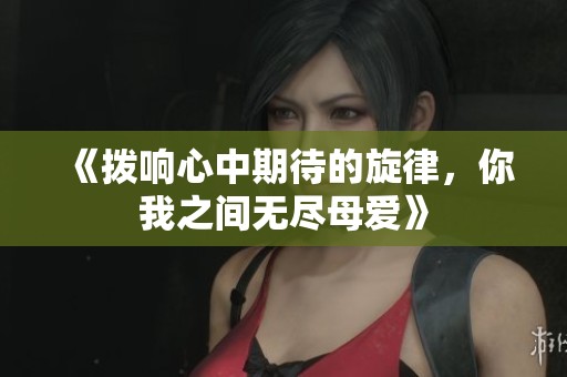 《拨响心中期待的旋律，你我之间无尽母爱》