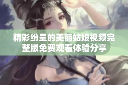 精彩纷呈的美丽姑娘视频完整版免费观看体验分享