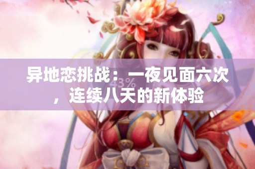 异地恋挑战：一夜见面六次，连续八天的新体验