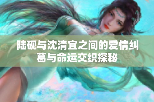 陆砚与沈清宜之间的爱情纠葛与命运交织探秘