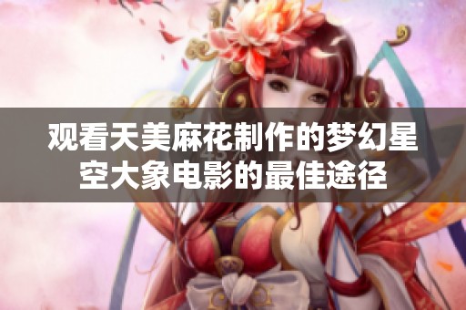 观看天美麻花制作的梦幻星空大象电影的最佳途径 观看天美麻花制作的梦幻星空大象电影的最佳途径