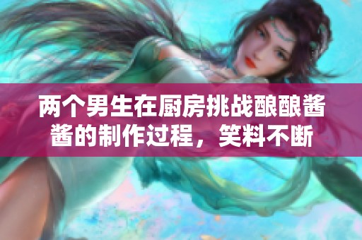 两个男生在厨房挑战酿酿酱酱的制作过程，笑料不断