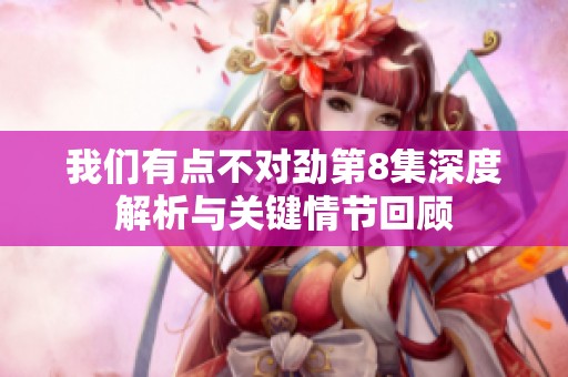 我们有点不对劲第8集深度解析与关键情节回顾