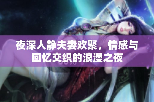 夜深人静夫妻欢聚，情感与回忆交织的浪漫之夜