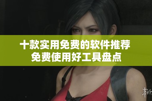 十款实用免费的软件推荐 免费使用好工具盘点