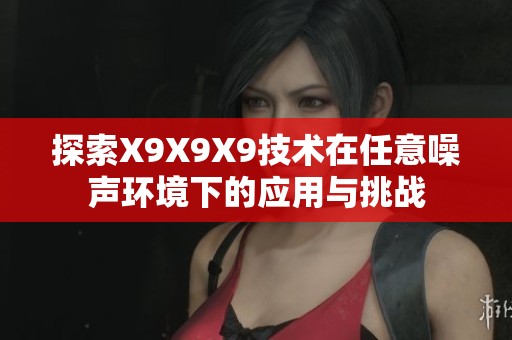探索X9X9X9技术在任意噪声环境下的应用与挑战