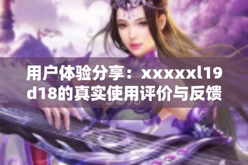 用户体验分享：xxxxxl19d18的真实使用评价与反馈总结