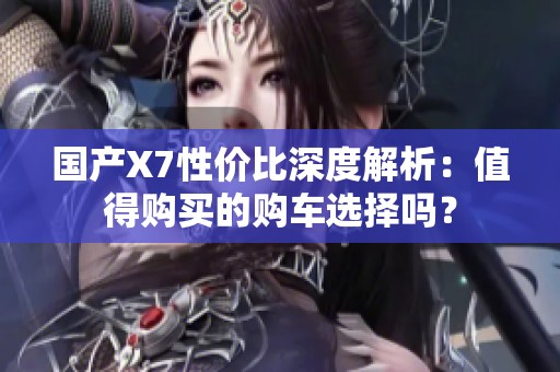 国产X7性价比深度解析：值得购买的购车选择吗？